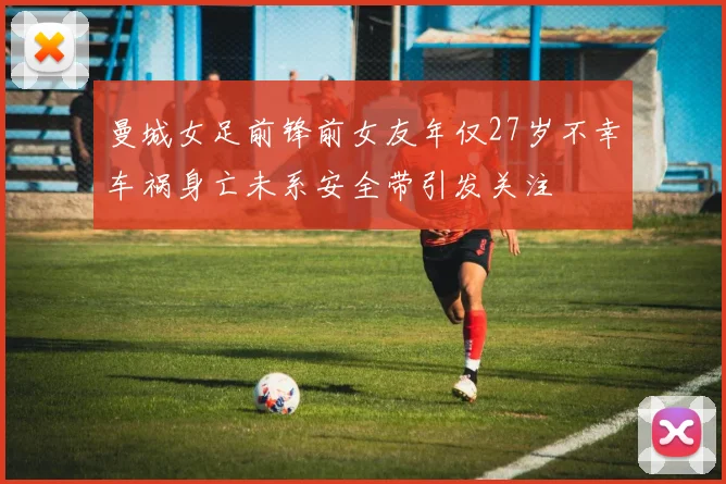 曼城女足前锋前女友年仅27岁不幸车祸身亡未系安全带引发关注