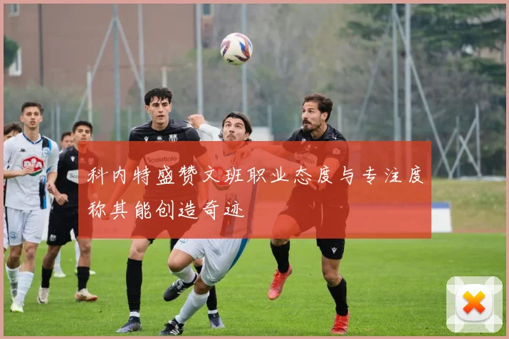 科内特盛赞文班职业态度与专注度称其能创造奇迹