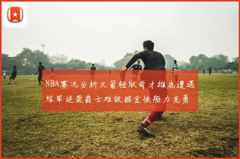 NBA赛况分析火箭轻取奇才雄鹿遭遇绿军逆袭爵士难敌掘金快船力克勇士