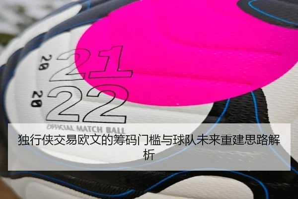 独行侠交易欧文的筹码门槛与球队未来重建思路解析（BEIBOSPORTS）